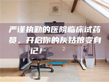 林芝严谨执勤的医院临床试药员，开启你的灰姑娘变身记！😲💊