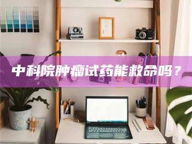 林芝中科院肿瘤试药能救命吗？