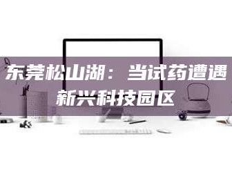 林芝东莞松山湖：当试药遭遇新兴科技园区